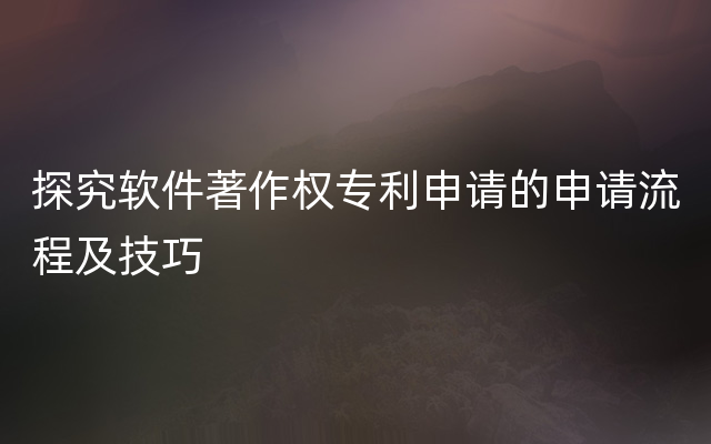 探究软件著作权专利申请的申请流程及技巧