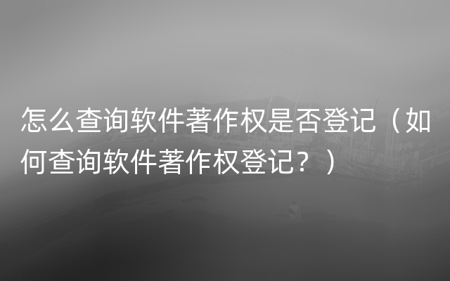 怎么查询软件著作权是否登记（如何查询软件著作权登记？）