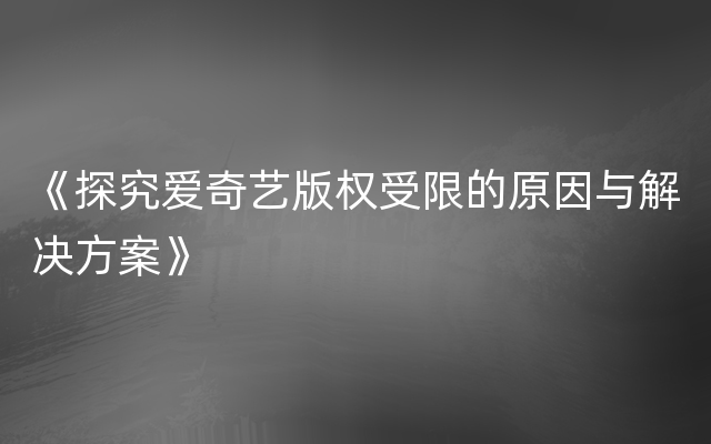 《探究爱奇艺版权受限的原因与解决方案》