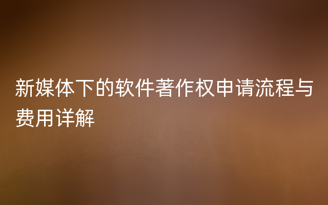 新媒体下的软件著作权申请流程与费用详解