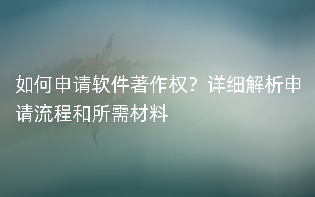 如何申请软件著作权？详细解析申请流程和所需材料