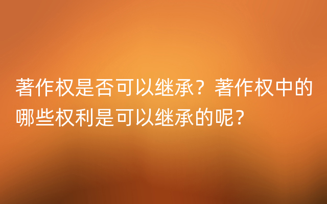 著作权是否可以继承？著作权中的哪些权利是可以继承的呢？