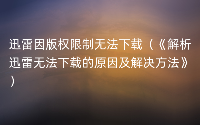 迅雷因版权限制无法下载（《解析迅雷无法下载的原因及解决方法》）