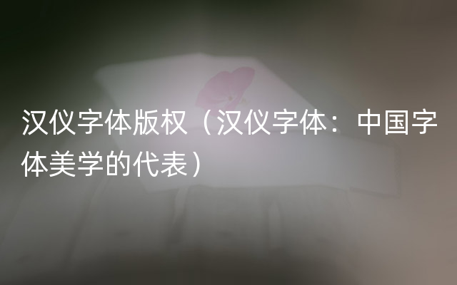 汉仪字体版权（汉仪字体：中国字体美学的代表）