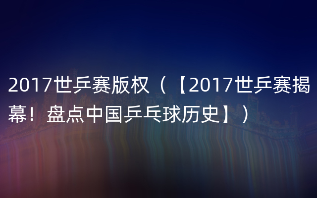 2017世乒赛版权（【2017世乒赛揭幕！盘点中国乒乓球历史】）