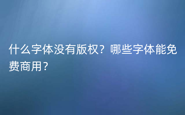 什么字体没有版权？哪些字体能免费商用？