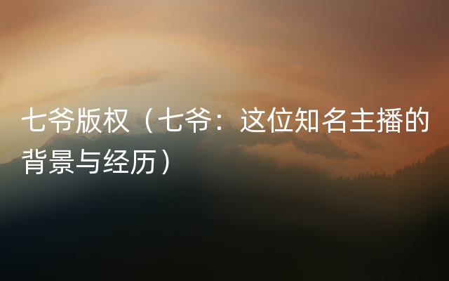 七爷版权（七爷：这位知名主播的背景与经历）