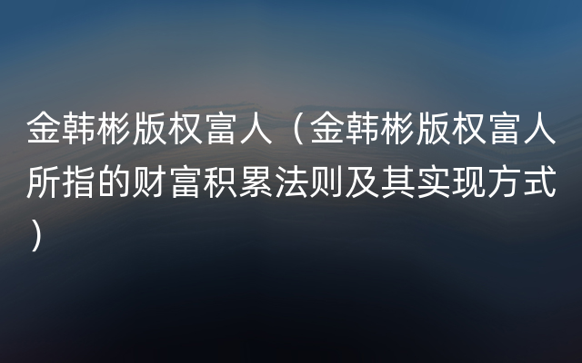 金韩彬版权富人（金韩彬版权富人所指的财富积累法则及其实现方式）