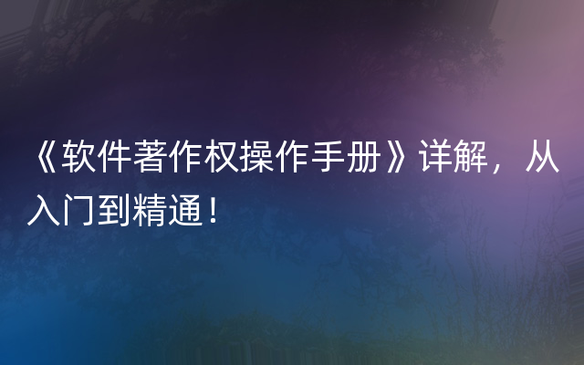 《软件著作权操作手册》详解，从入门到精通！