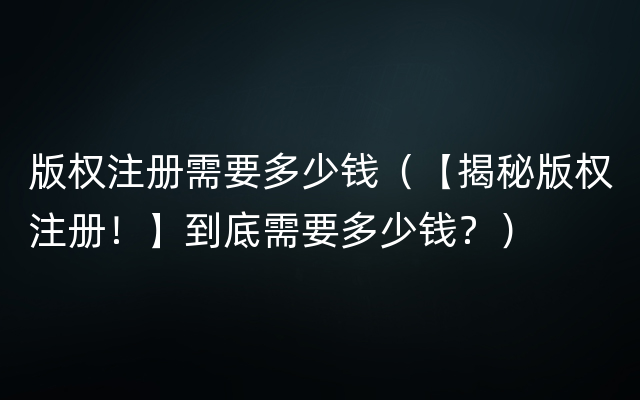 版权注册需要多少钱（【揭秘版权注册！】到底需要多少钱？）