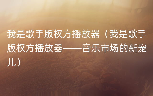 我是歌手版权方播放器（我是歌手版权方播放器——音乐市场的新宠儿）