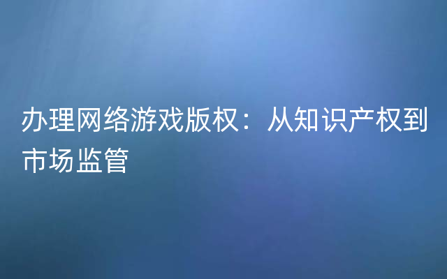 办理网络游戏版权：从知识产权到市场监管