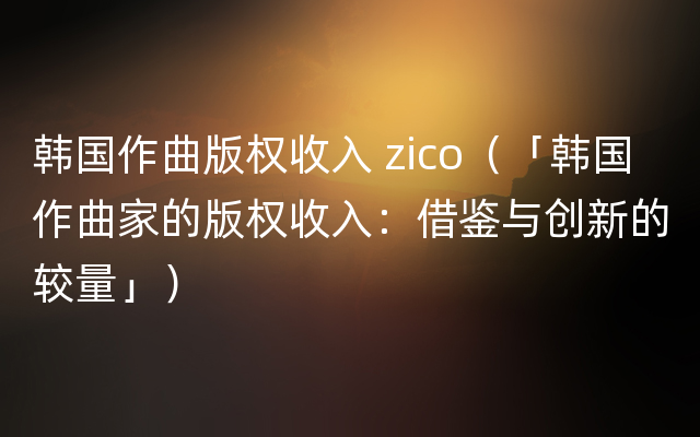 韩国作曲版权收入 zico（「韩国作曲家的版权收入：借鉴与创新的较量」）