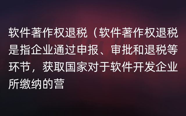 软件著作权退税（软件著作权退税是指企业通过申报、审批和退税等环节，获取国家对于软件开发企业所缴纳的营