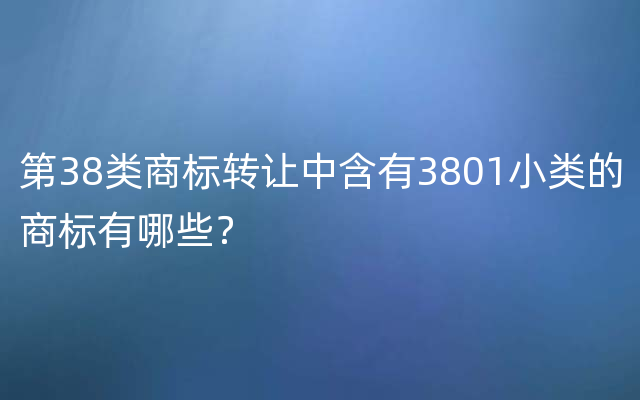 第38类商标转让中含有3801小类的商标有哪些？