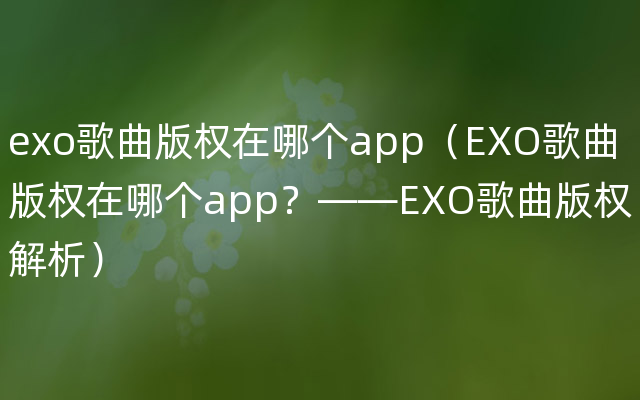 exo歌曲版权在哪个app（EXO歌曲版权在哪个app？——EXO歌曲版权解析）