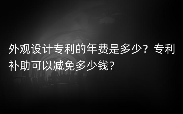 外观设计专利的年费是多少？专利补助可以减免多少钱？