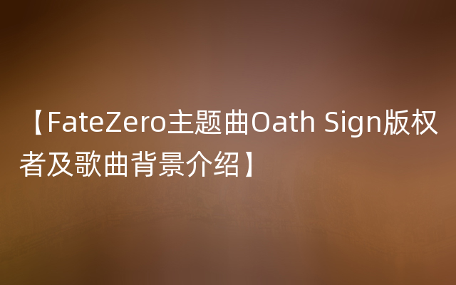 【FateZero主题曲Oath Sign版权者及歌曲背景介绍】