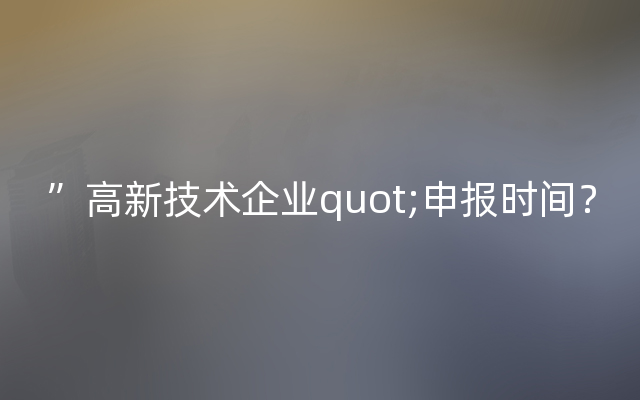 ”高新技术企业quot;申报时间？