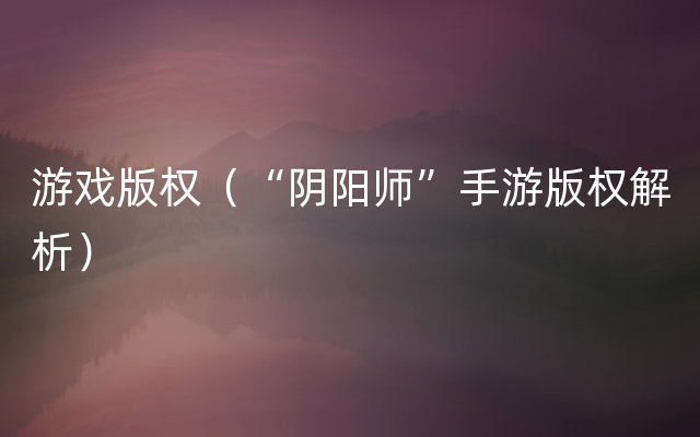 游戏版权（“阴阳师”手游版权解析）