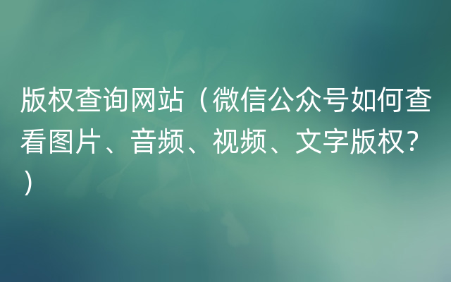 版权查询网站（微信公众号如何查看图片、音频、视频、文字版权？）