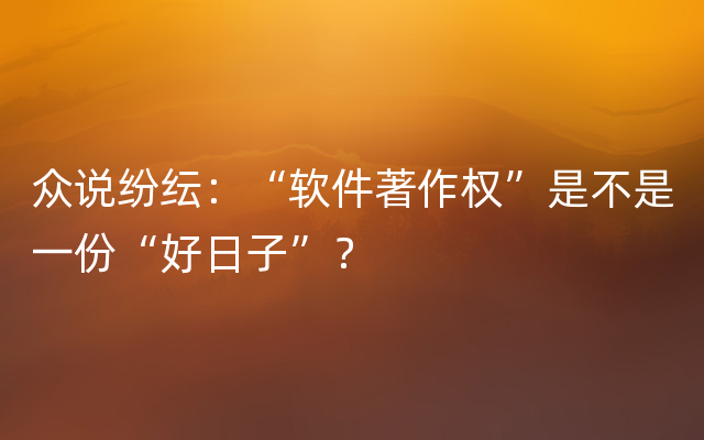 众说纷纭：“软件著作权”是不是一份“好日子”？