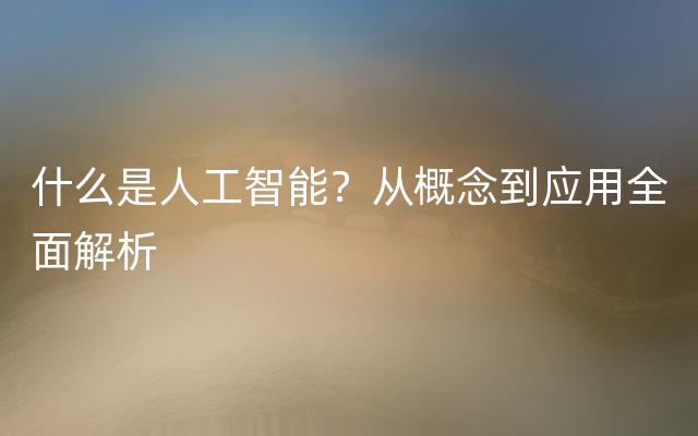 什么是人工智能？从概念到应用全面解析