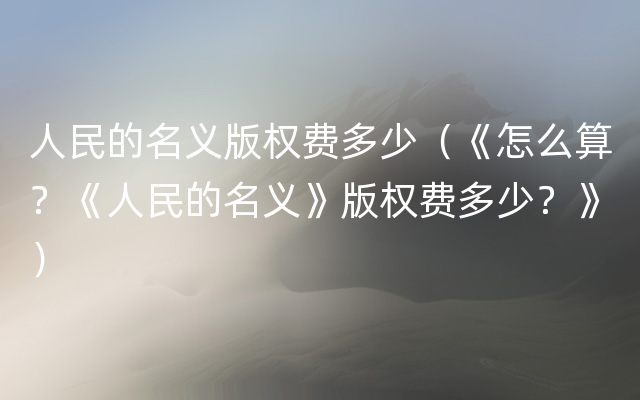 人民的名义版权费多少（《怎么算？《人民的名义》版权费多少？》）