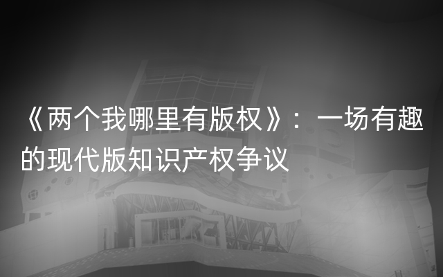 《两个我哪里有版权》：一场有趣的现代版知识产权争议