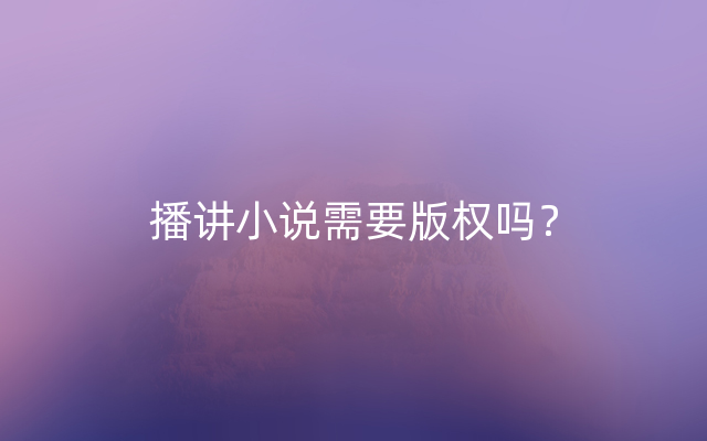 播讲小说需要版权吗？