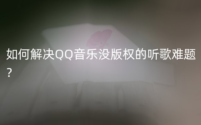 如何解决QQ音乐没版权的听歌难题？