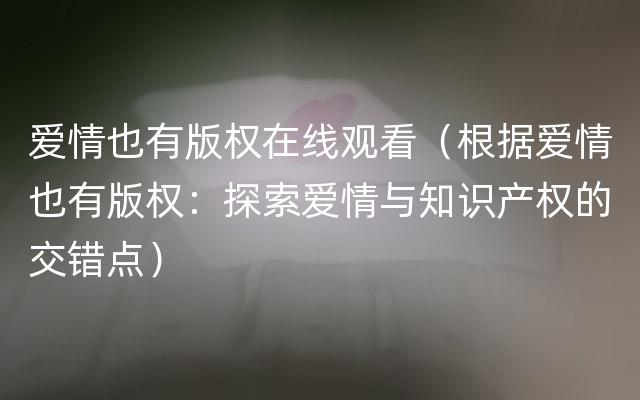 爱情也有版权在线观看（根据爱情也有版权：探索爱情与知识产权的交错点）