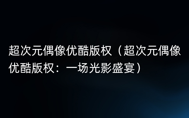 超次元偶像优酷版权（超次元偶像优酷版权：一场光影盛宴）