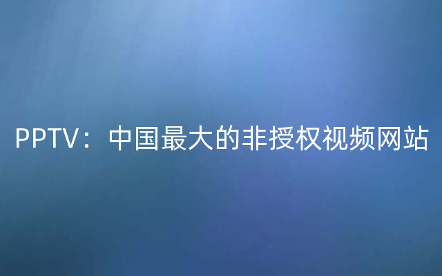 PPTV：中国最大的非授权视频网站