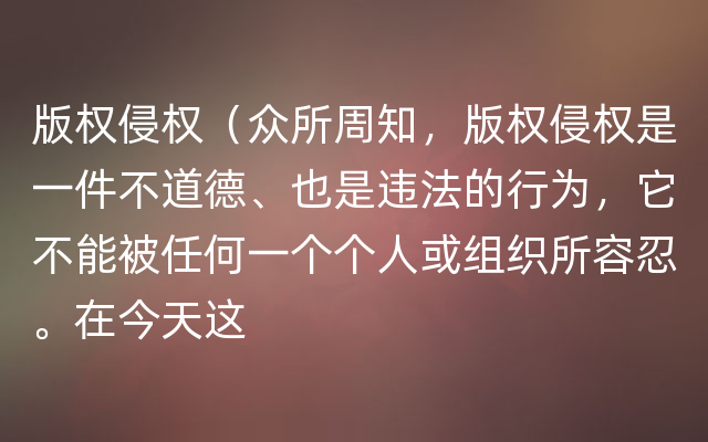 版权侵权（众所周知，版权侵权是一件不道德、也是违法的行为，它不能被任何一个个人或组织所容忍。在今天这