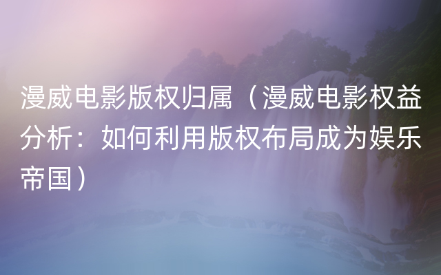 漫威电影版权归属（漫威电影权益分析：如何利用版权布局成为娱乐帝国）