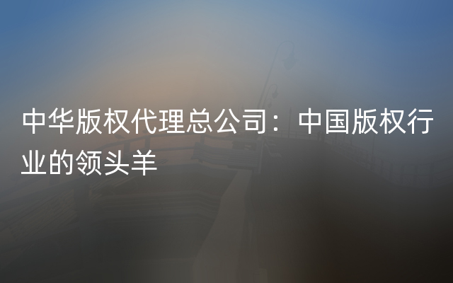 中华版权代理总公司：中国版权行业的领头羊