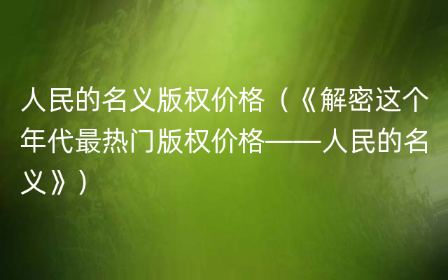 人民的名义版权价格（《解密这个年代最热门版权价格——人民的名义》）