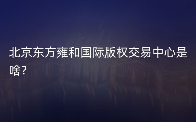 北京东方雍和国际版权交易中心是啥？