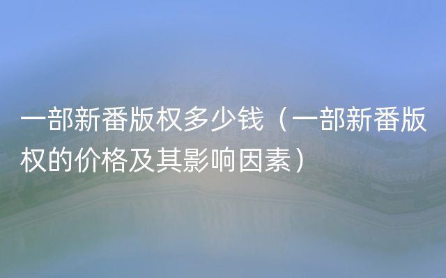 一部新番版权多少钱（一部新番版权的价格及其影响因素）