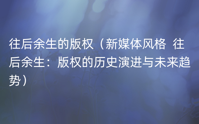 往后余生的版权（新媒体风格  往后余生：版权的历史演进与未来趋势）