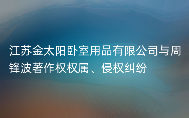 江苏金太阳卧室用品有限公司与周锋波著作权权属、侵权纠纷