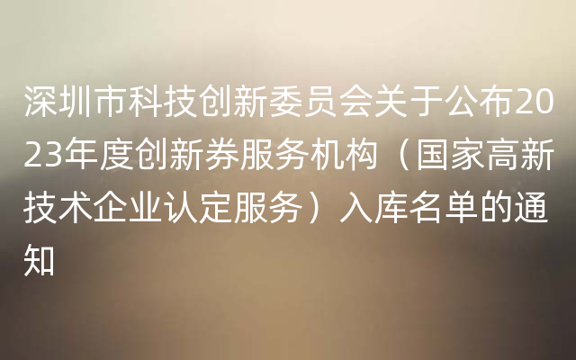 深圳市科技创新委员会关于公布2023年度创新券服务机构（国家高新技术企业认定服务）入库名单的通知