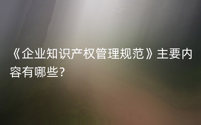 《企业知识产权管理规范》主要内容有哪些？