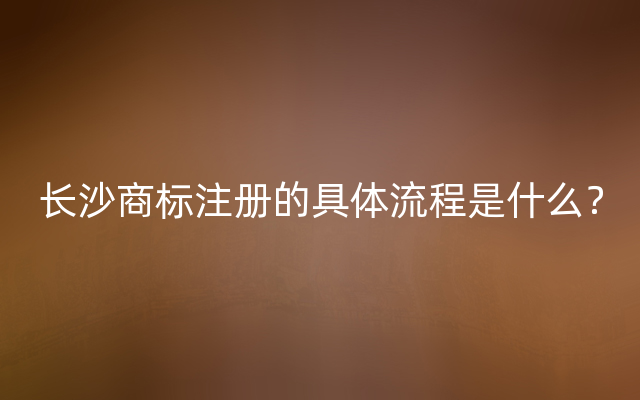 长沙商标注册的具体流程是什么？