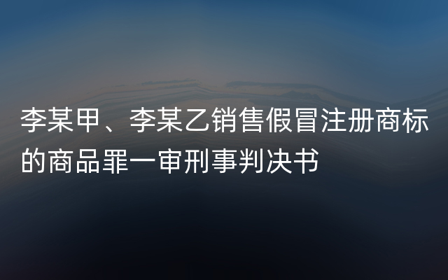 李某甲、李某乙销售假冒注册商标的商品罪一审刑事判决书