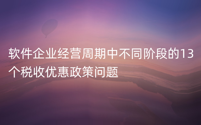 软件企业经营周期中不同阶段的13个税收优惠政策问题