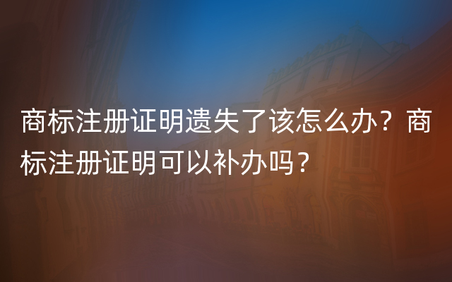 商标注册证明遗失了该怎么办？商标注册证明可以补办吗？